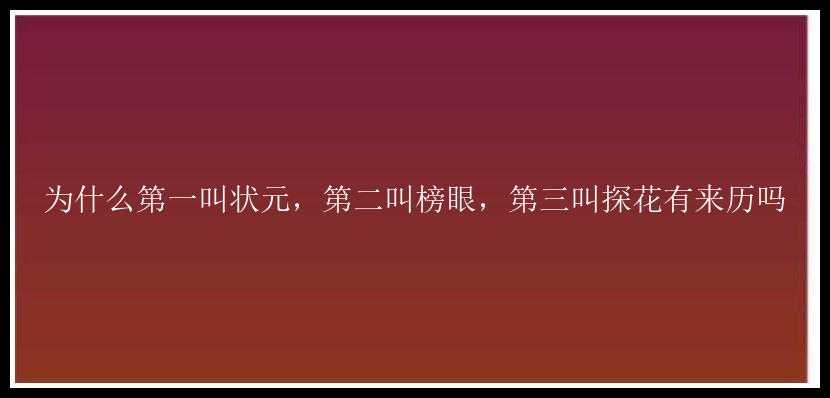 为什么第一叫状元，第二叫榜眼，第三叫探花有来历吗