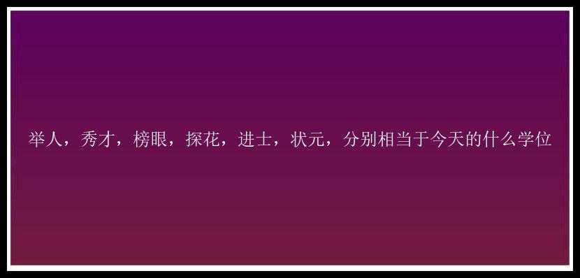 举人，秀才，榜眼，探花，进士，状元，分别相当于今天的什么学位