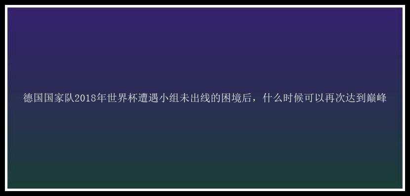 德国国家队2018年世界杯遭遇小组未出线的困境后，什么时候可以再次达到巅峰