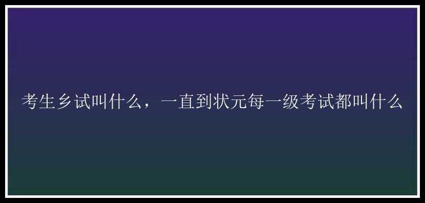 考生乡试叫什么，一直到状元每一级考试都叫什么