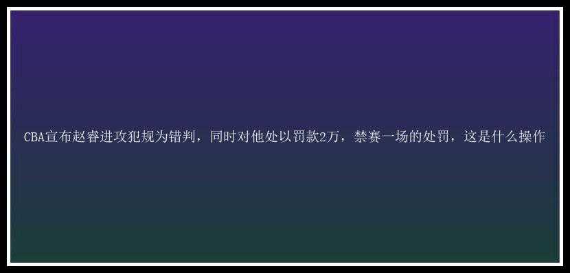 CBA宣布赵睿进攻犯规为错判，同时对他处以罚款2万，禁赛一场的处罚，这是什么操作