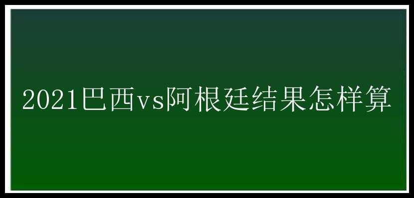 2021巴西vs阿根廷结果怎样算