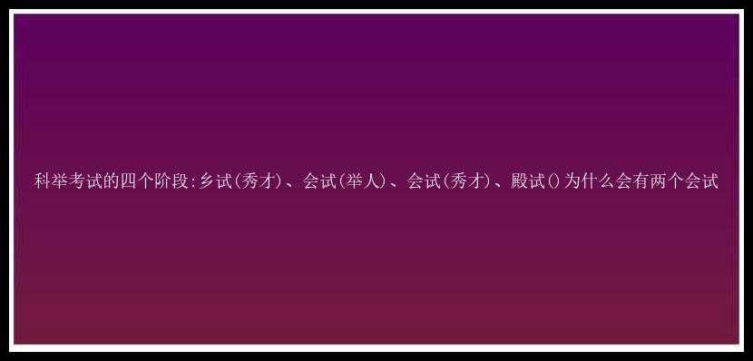 科举考试的四个阶段:乡试(秀才)、会试(举人)、会试(秀才)、殿试()为什么会有两个会试