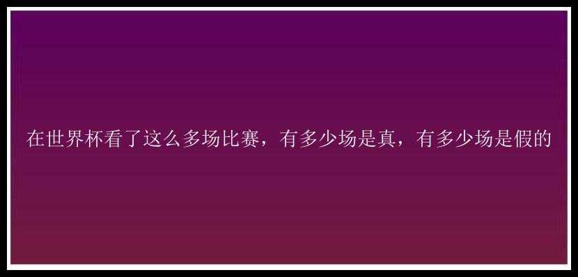 在世界杯看了这么多场比赛，有多少场是真，有多少场是假的