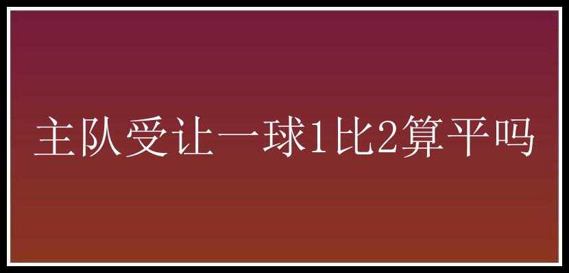 主队受让一球1比2算平吗