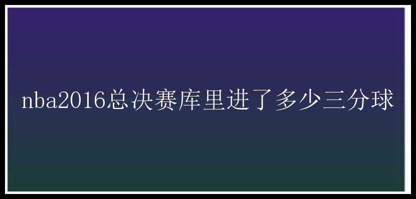 nba2016总决赛库里进了多少三分球