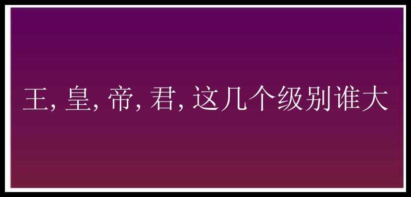 王,皇,帝,君,这几个级别谁大