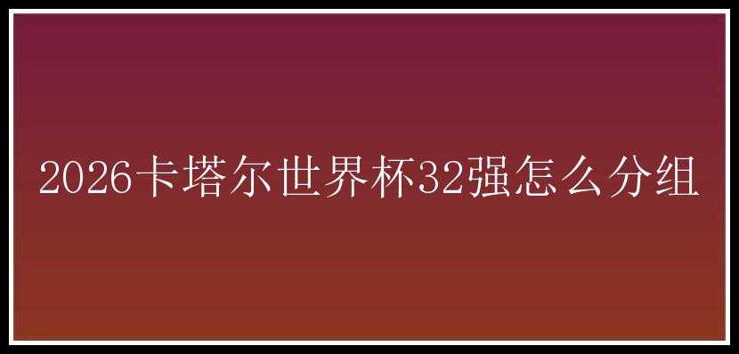 2026卡塔尔世界杯32强怎么分组