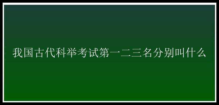 我国古代科举考试第一二三名分别叫什么