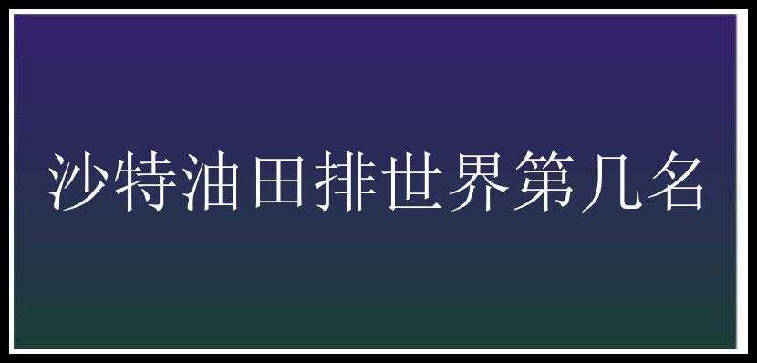 沙特油田排世界第几名