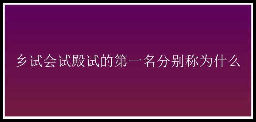 乡试会试殿试的第一名分别称为什么