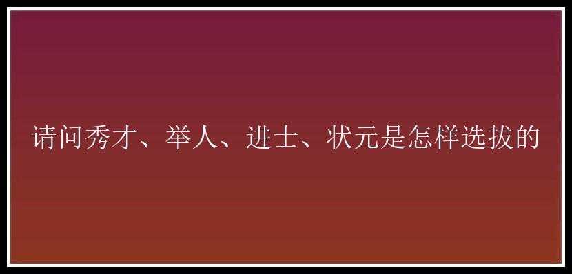 请问秀才、举人、进士、状元是怎样选拔的