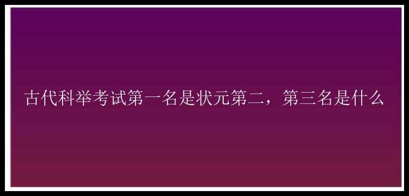 古代科举考试第一名是状元第二，第三名是什么