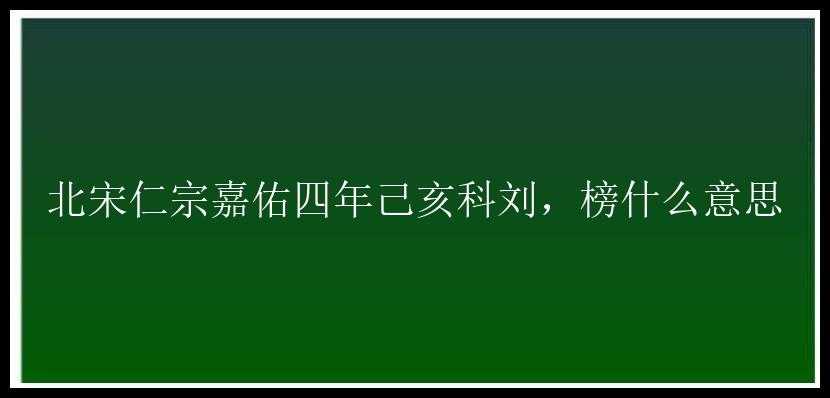 北宋仁宗嘉佑四年己亥科刘，榜什么意思