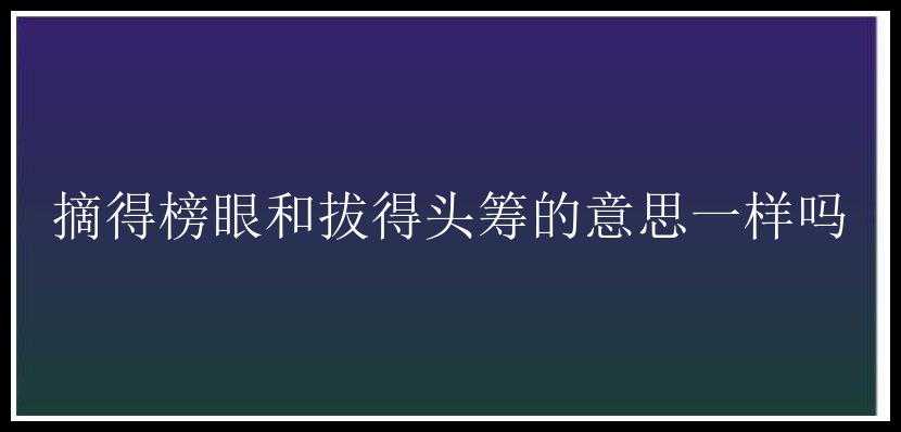 摘得榜眼和拔得头筹的意思一样吗