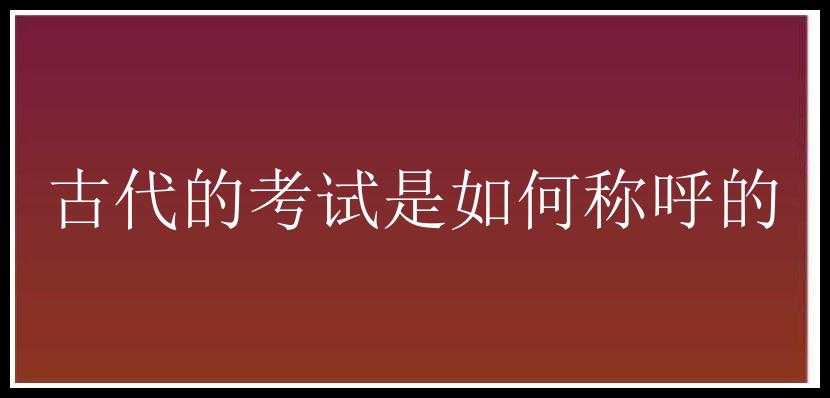 古代的考试是如何称呼的