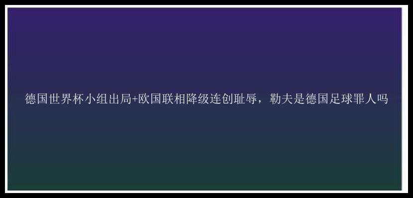 德国世界杯小组出局+欧国联相降级连创耻辱，勒夫是德国足球罪人吗