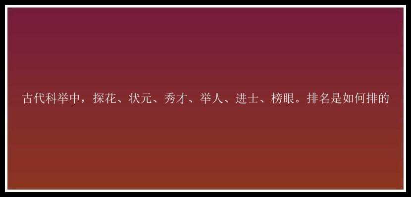 古代科举中，探花、状元、秀才、举人、进士、榜眼。排名是如何排的