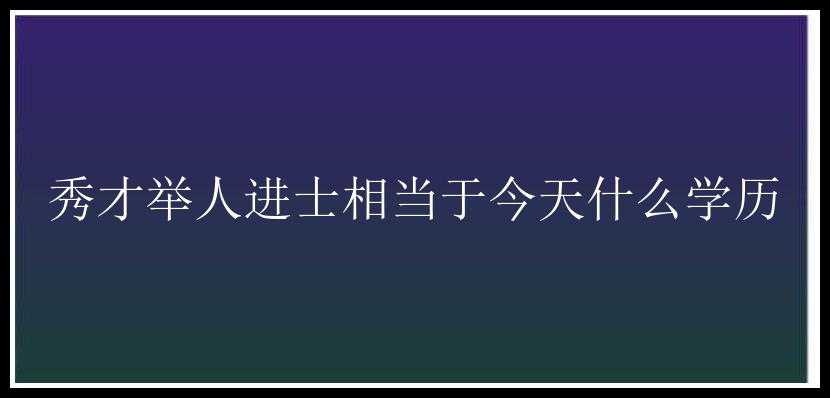 秀才举人进士相当于今天什么学历