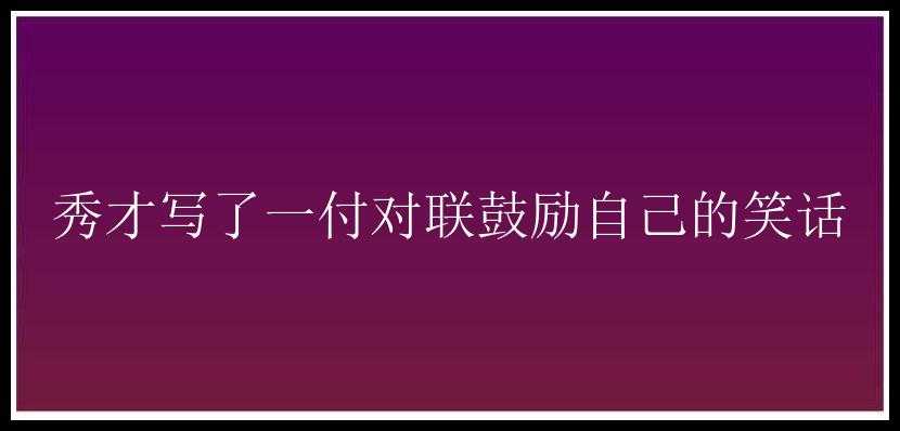 秀才写了一付对联鼓励自己的笑话