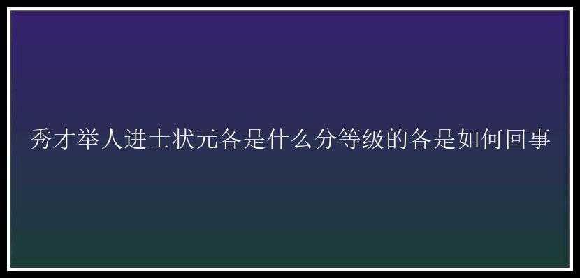 秀才举人进士状元各是什么分等级的各是如何回事