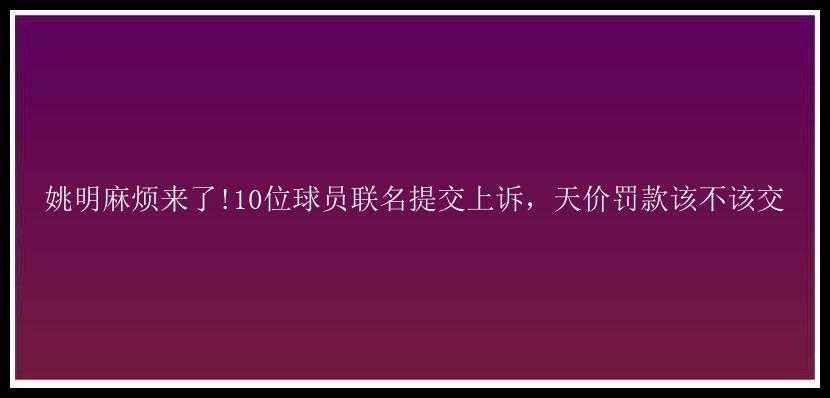 姚明麻烦来了!10位球员联名提交上诉，天价罚款该不该交