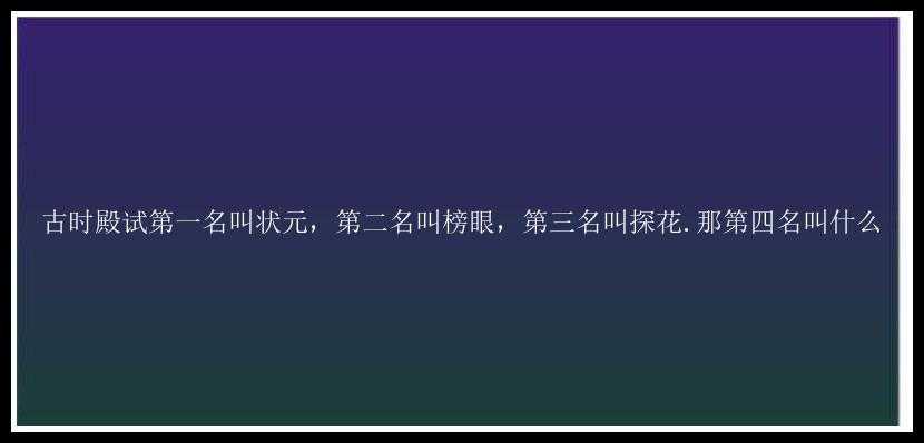 古时殿试第一名叫状元，第二名叫榜眼，第三名叫探花.那第四名叫什么