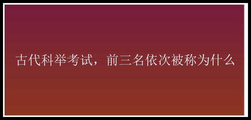 古代科举考试，前三名依次被称为什么