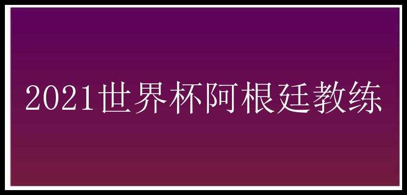 2021世界杯阿根廷教练