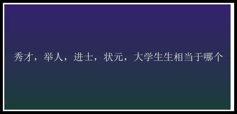 秀才，举人，进士，状元，大学生生相当于哪个