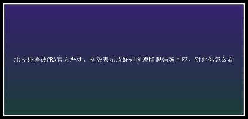 北控外援被CBA官方严处，杨毅表示质疑却惨遭联盟强势回应。对此你怎么看