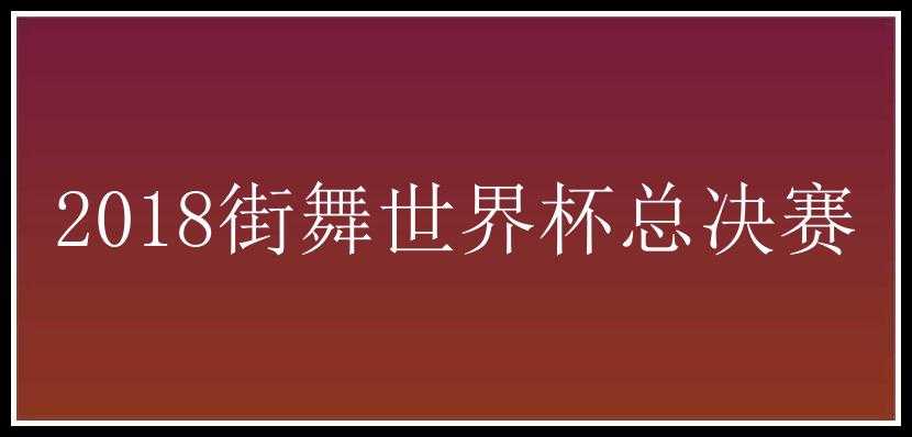 2018街舞世界杯总决赛