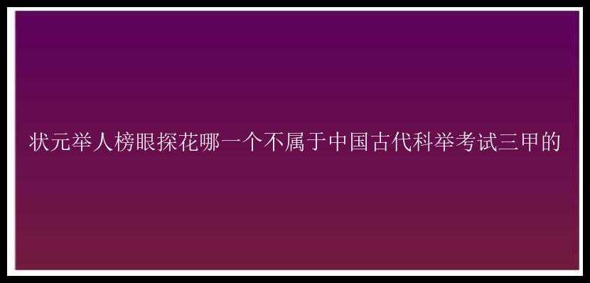 状元举人榜眼探花哪一个不属于中国古代科举考试三甲的