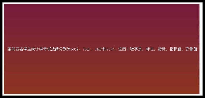 某班四名学生统计学考试成绩分别为60分、76分、84分和93分，这四个数字是，标志，指标，指标值，变量值