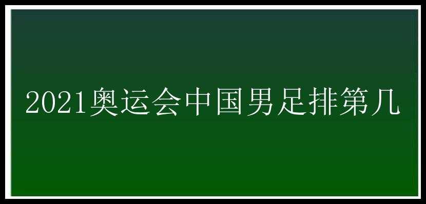 2021奥运会中国男足排第几