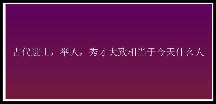 古代进士，举人，秀才大致相当于今天什么人