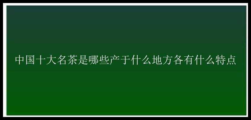 中国十大名茶是哪些产于什么地方各有什么特点