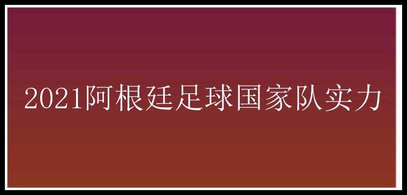 2021阿根廷足球国家队实力