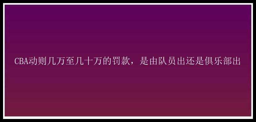 CBA动则几万至几十万的罚款，是由队员出还是俱乐部出