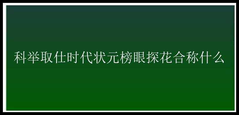 科举取仕时代状元榜眼探花合称什么