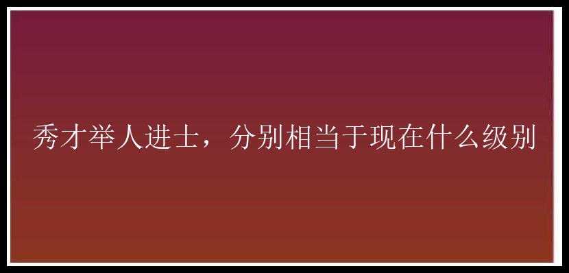 秀才举人进士，分别相当于现在什么级别