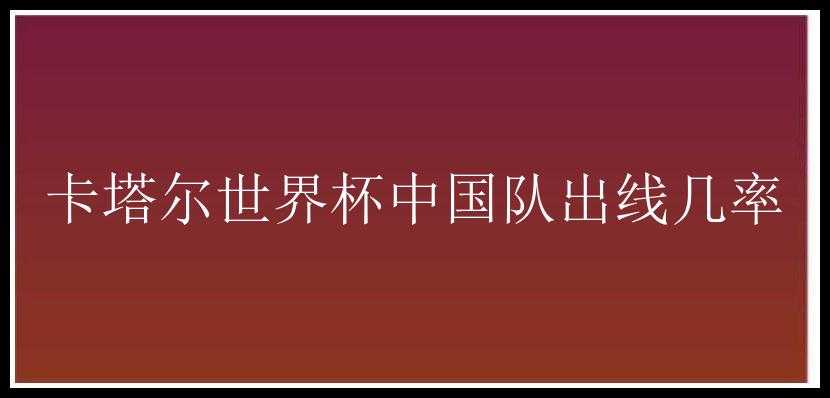 卡塔尔世界杯中国队出线几率