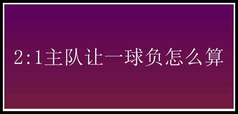 2:1主队让一球负怎么算