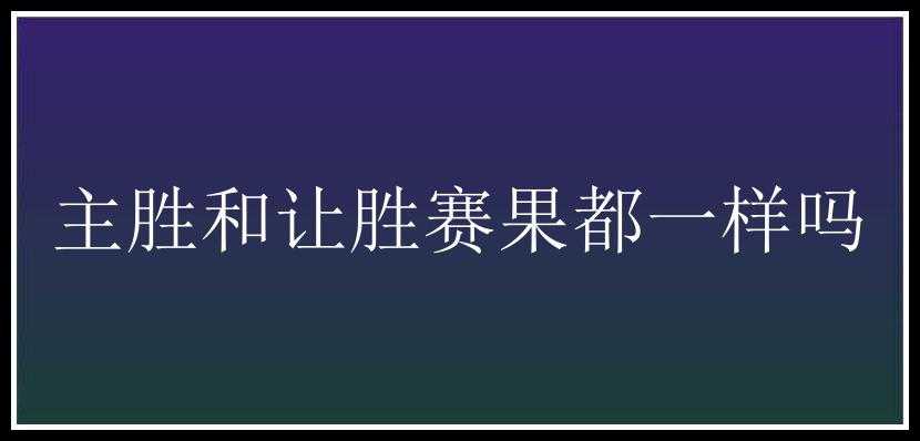 主胜和让胜赛果都一样吗