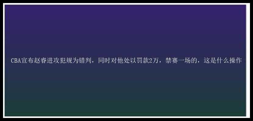 CBA宣布赵睿进攻犯规为错判，同时对他处以罚款2万，禁赛一场的，这是什么操作