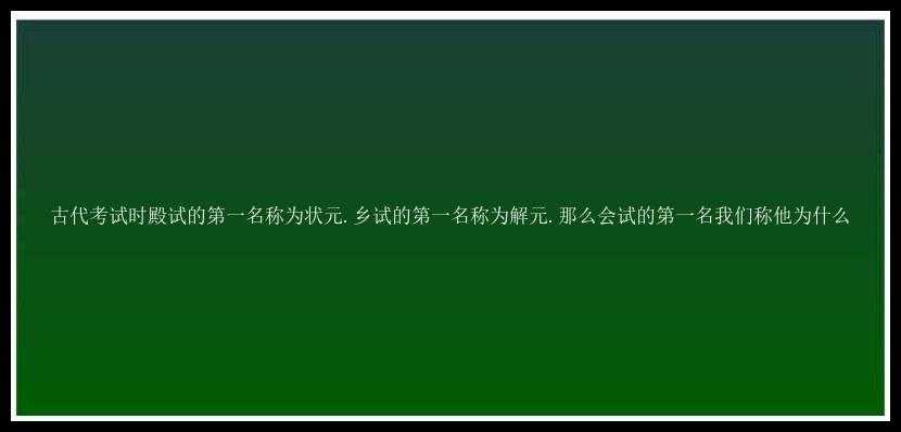 古代考试时殿试的第一名称为状元.乡试的第一名称为解元.那么会试的第一名我们称他为什么