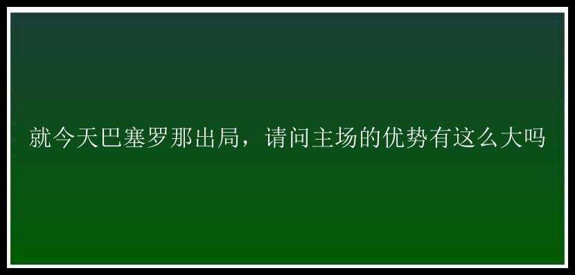 就今天巴塞罗那出局，请问主场的优势有这么大吗