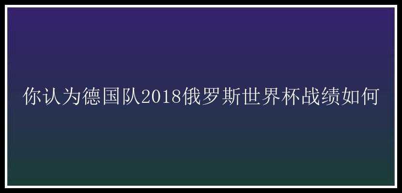 你认为德国队2018俄罗斯世界杯战绩如何