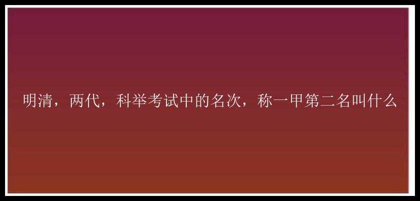 明清，两代，科举考试中的名次，称一甲第二名叫什么