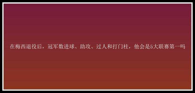 在梅西退役后，冠军数进球、助攻、过人和打门柱，他会是5大联赛第一吗